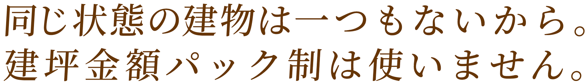 同じ状態の建物は一つもないから 建坪金額パック制は使いません